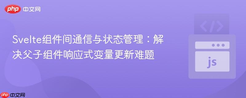 Svelte组件间通信与状态管理：解决父子组件响应式变量更新难题