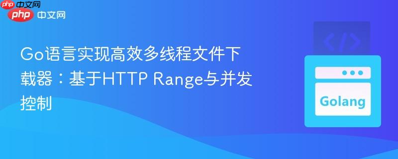 Go语言实现高效多线程文件下载器：基于HTTP Range与并发控制