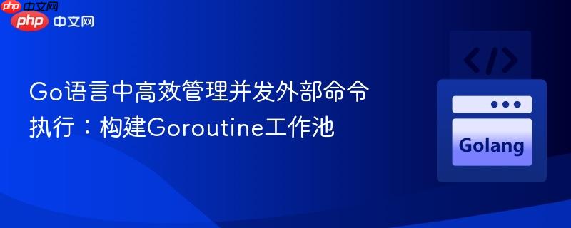 Go语言中高效管理并发外部命令执行：构建Goroutine工作池