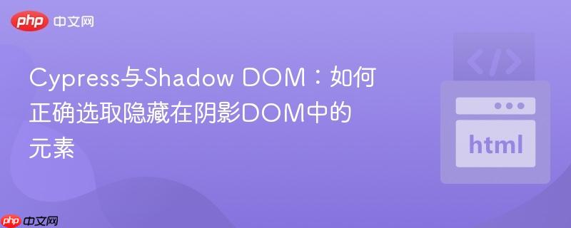 Cypress与Shadow DOM：如何正确选取隐藏在阴影DOM中的元素