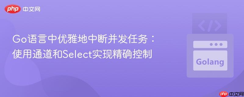 Go语言中优雅地中断并发任务：使用通道和Select实现精确控制