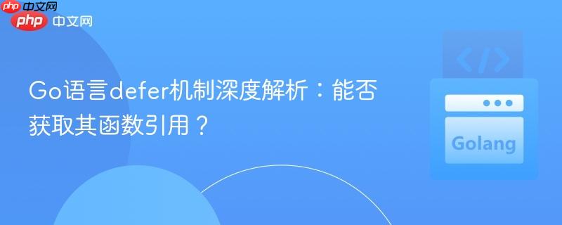 Go语言defer机制深度解析：能否获取其函数引用？