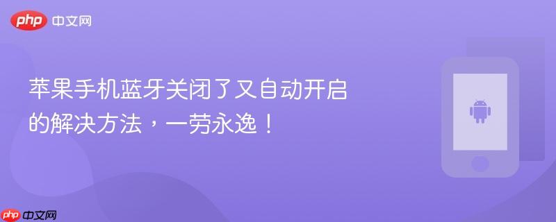 苹果手机蓝牙关闭了又自动开启的解决方法，一劳永逸！