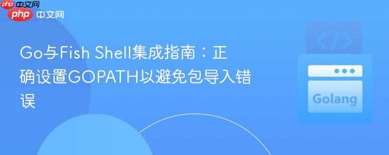 Go与Fish Shell集成指南：正确设置GOPATH以避免包导入错误