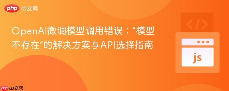 OpenAI微调模型调用错误：“模型不存在”的解决方案与API选择指南