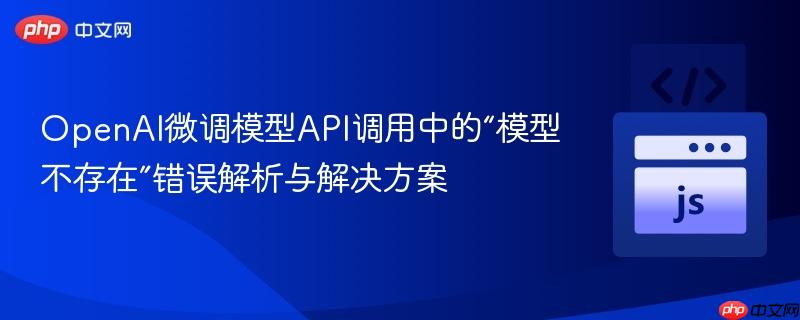 OpenAI微调模型API调用中的“模型不存在”错误解析与解决方案