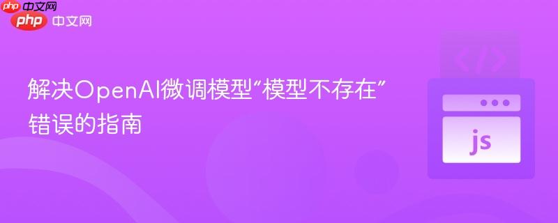 解决OpenAI微调模型“模型不存在”错误的指南