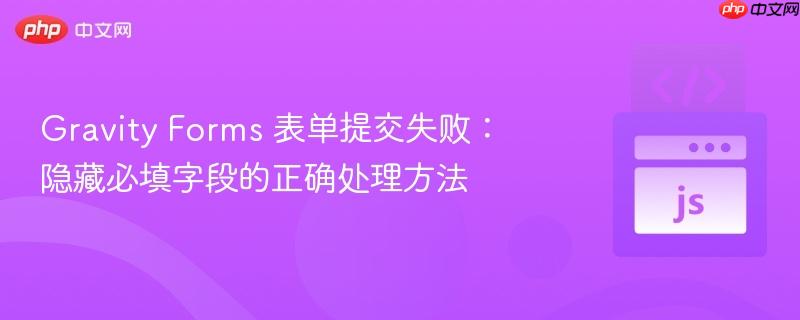 Gravity Forms 表单提交失败：隐藏必填字段的正确处理方法