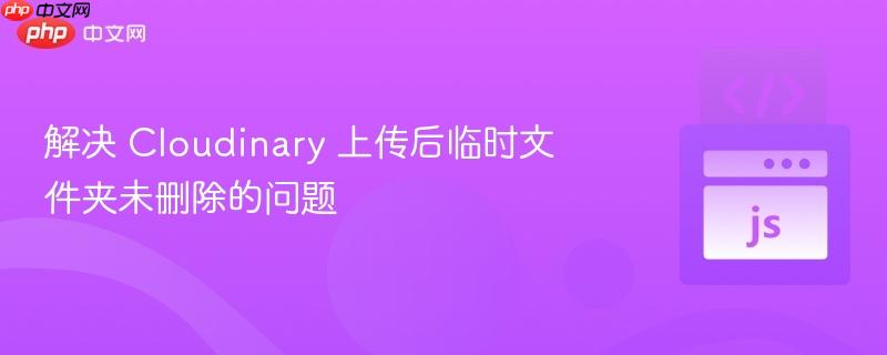 解决 Cloudinary 上传后临时文件夹未删除的问题