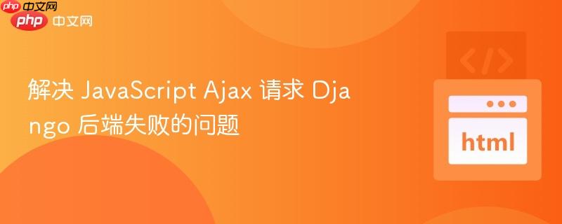 解决 JavaScript Ajax 请求 Django 后端失败的问题