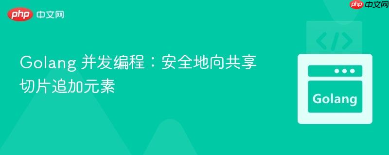 Golang 并发编程：安全地向共享切片追加元素
