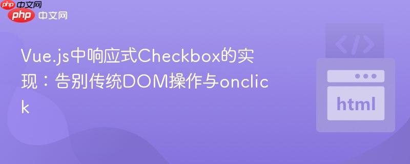Vue.js中响应式Checkbox的实现：告别传统DOM操作与onclick