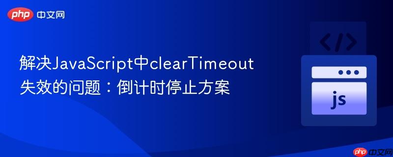 解决JavaScript中clearTimeout失效的问题：倒计时停止方案