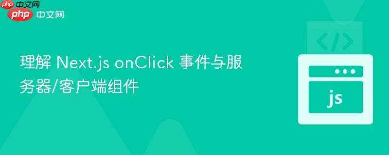 理解 Next.js onClick 事件与服务器/客户端组件