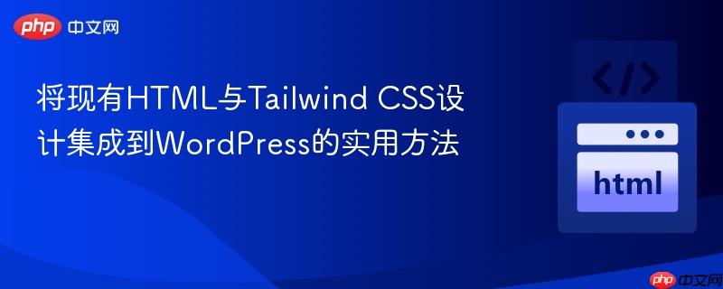将现有HTML与Tailwind CSS设计集成到WordPress的实用方法