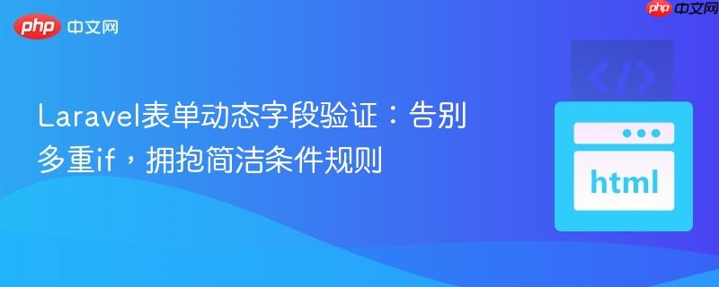 Laravel表单动态字段验证：告别多重if，拥抱简洁条件规则