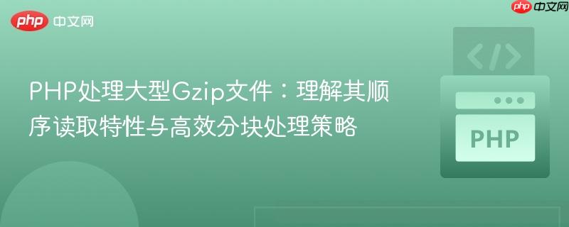 PHP处理大型Gzip文件：理解其顺序读取特性与高效分块处理策略