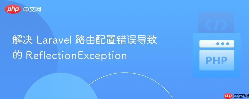 解决 Laravel 路由配置错误导致的 ReflectionException