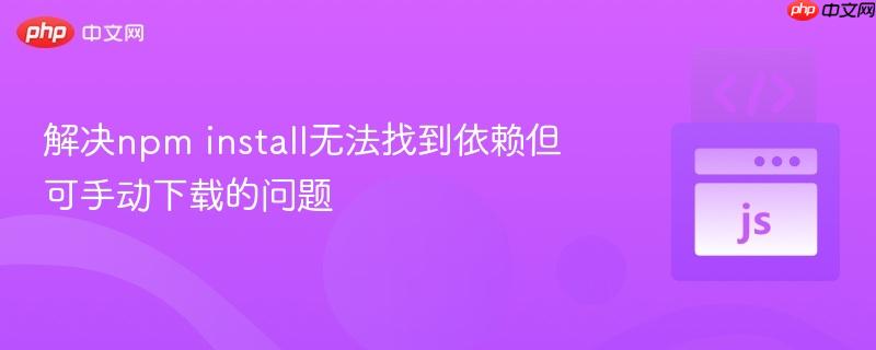 解决npm install无法找到依赖但可手动下载的问题