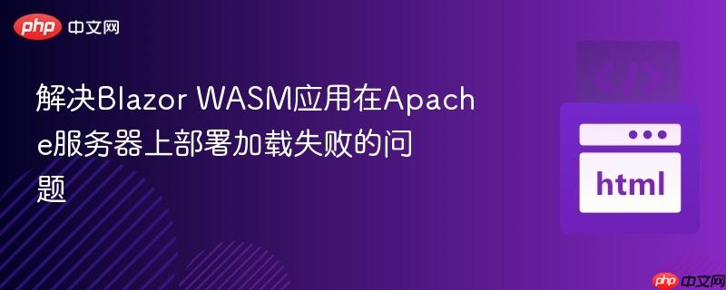 解决Blazor WASM应用在Apache服务器上部署加载失败的问题