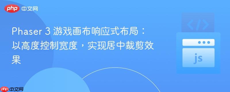 Phaser 3 游戏画布响应式布局：以高度控制宽度，实现居中裁剪效果
