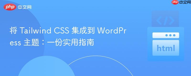 将 Tailwind CSS 集成到 WordPress 主题：一份实用指南
