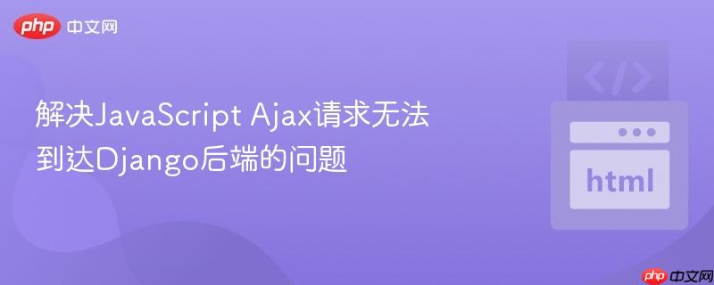 解决JavaScript Ajax请求无法到达Django后端的问题