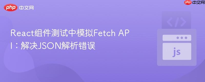 React组件测试中模拟Fetch API：解决JSON解析错误