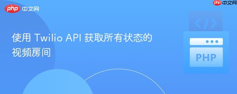 使用 Twilio API 获取所有状态的视频房间
