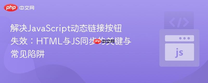解决JavaScript动态链接按钮失效：HTML与JS同步的关键与常见陷阱
