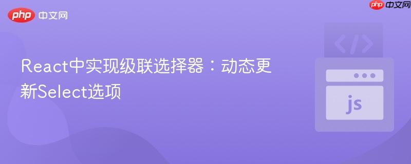 React中实现级联选择器：动态更新Select选项