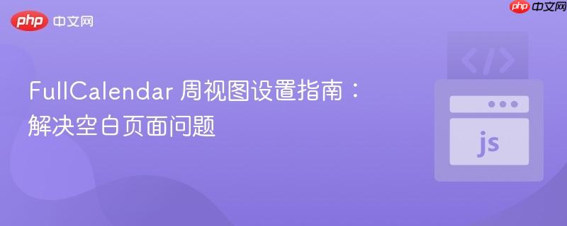 FullCalendar 周视图设置指南：解决空白页面问题