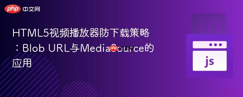 HTML5视频播放器防下载策略：Blob URL与MediaSource的应用