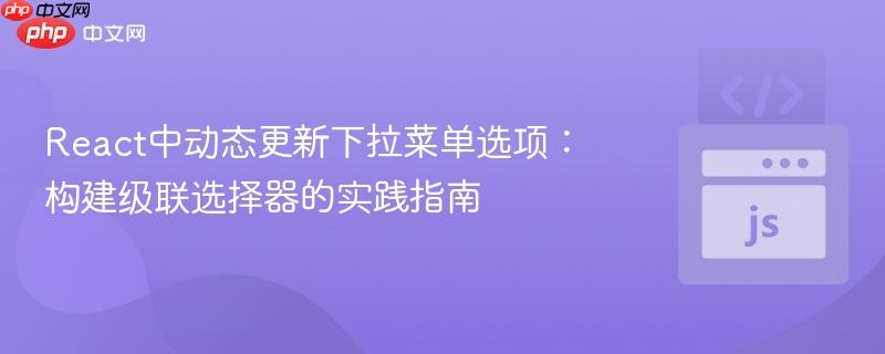 React中动态更新下拉菜单选项：构建级联选择器的实践指南