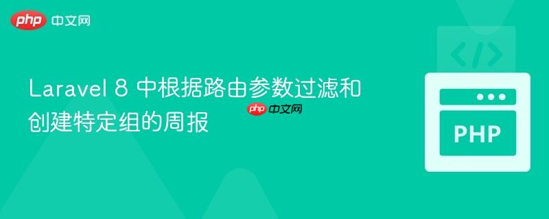 Laravel 8 中根据路由参数过滤和创建特定组的周报