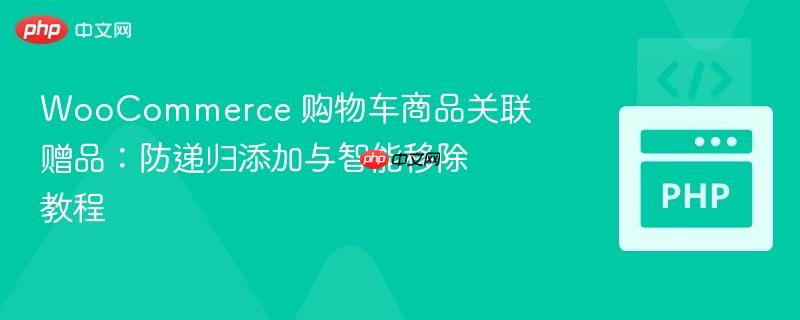 WooCommerce 购物车商品关联赠品：防递归添加与智能移除教程