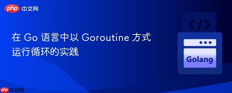 在 Go 语言中以 Goroutine 方式运行循环的实践