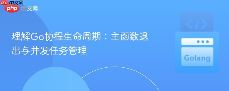 理解Go协程生命周期：主函数退出与并发任务管理