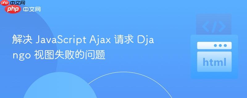 解决 JavaScript Ajax 请求 Django 视图失败的问题