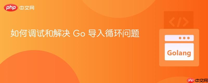 如何调试和解决 Go 导入循环问题