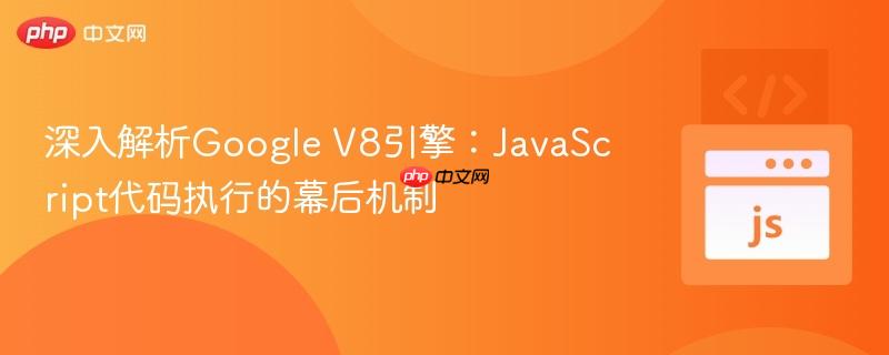 深入解析Google V8引擎：JavaScript代码执行的幕后机制