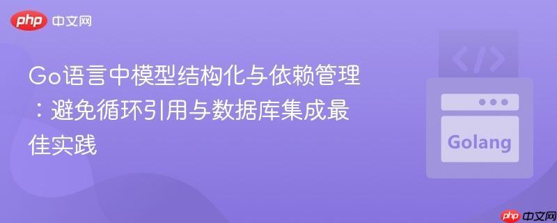 Go语言中模型结构化与依赖管理：避免循环引用与数据库集成最佳实践