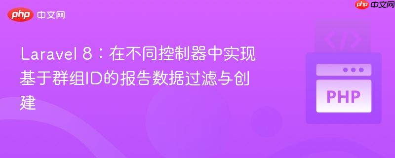 Laravel 8：在不同控制器中实现基于群组ID的报告数据过滤与创建