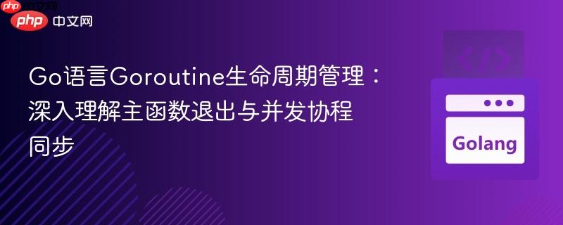 Go语言Goroutine生命周期管理：深入理解主函数退出与并发协程同步