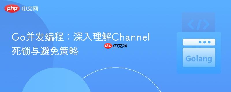 Go并发编程：深入理解Channel死锁与避免策略