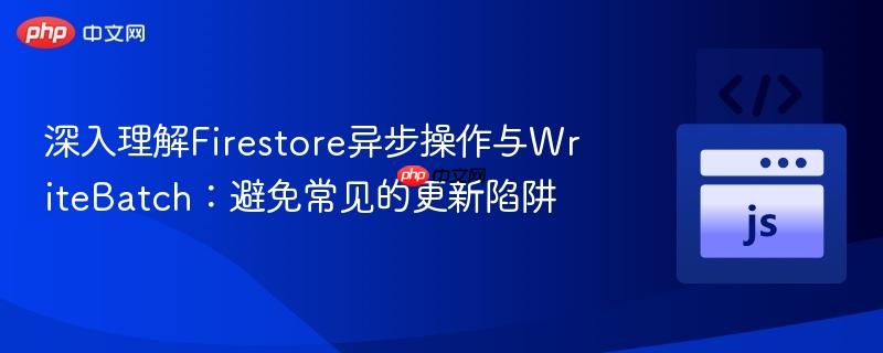 深入理解Firestore异步操作与WriteBatch：避免常见的更新陷阱
