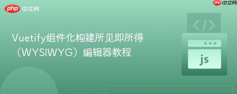 Vuetify组件化构建所见即所得（WYSIWYG）编辑器教程