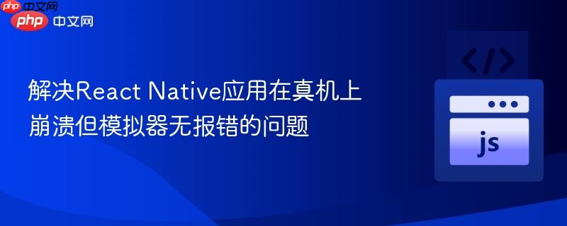 解决React Native应用在真机上崩溃但模拟器无报错的问题