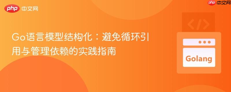 Go语言模型结构化：避免循环引用与管理依赖的实践指南