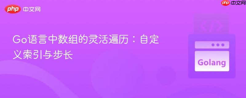 Go语言中数组的灵活遍历：自定义索引与步长